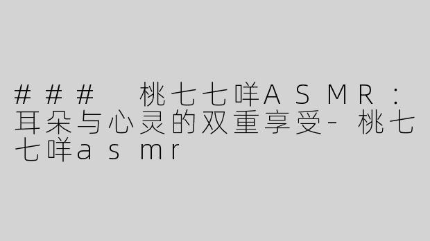 ### 桃七七咩ASMR：耳朵与心灵的双重享受-桃七七咩asmr