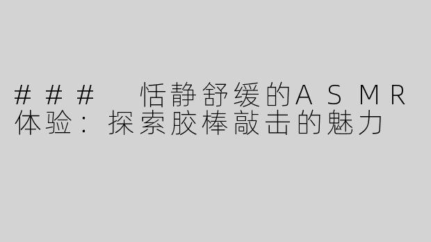 ### 恬静舒缓的ASMR体验：探索胶棒敲击的魅力