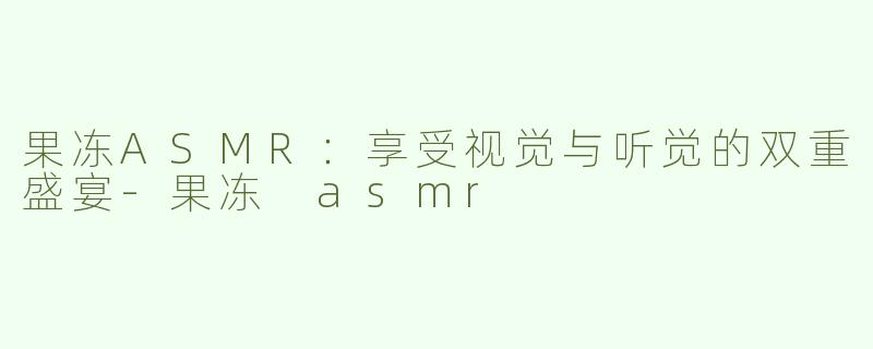 果冻ASMR：享受视觉与听觉的双重盛宴-果冻 asmr