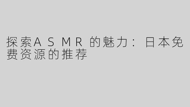 探索ASMR的魅力：日本免费资源的推荐