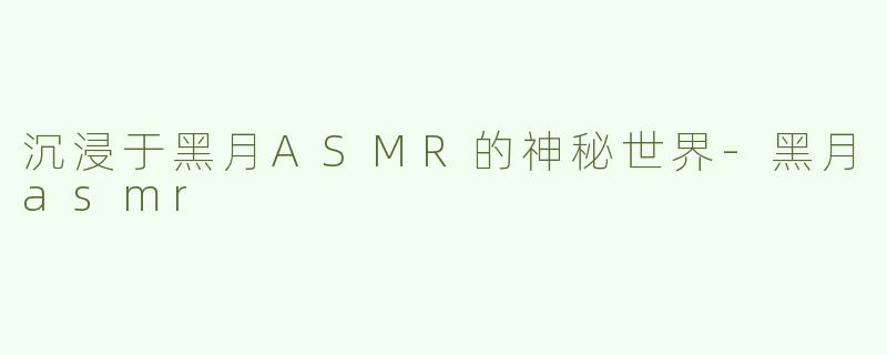 沉浸于黑月ASMR的神秘世界-黑月asmr