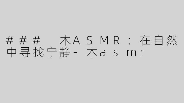 ### 木ASMR：在自然中寻找宁静-木asmr