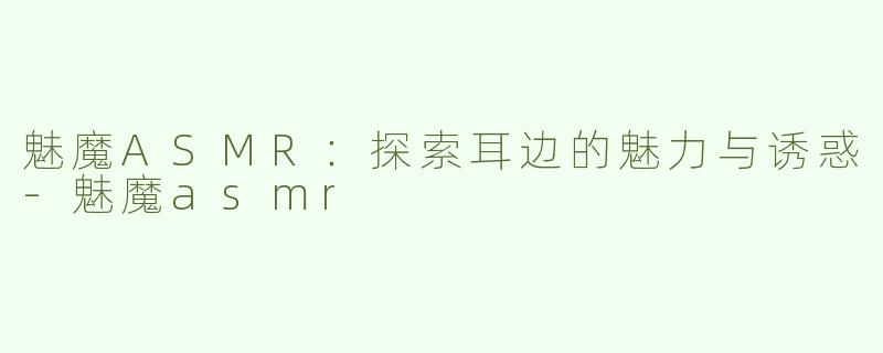 魅魔ASMR：探索耳边的魅力与诱惑-魅魔asmr