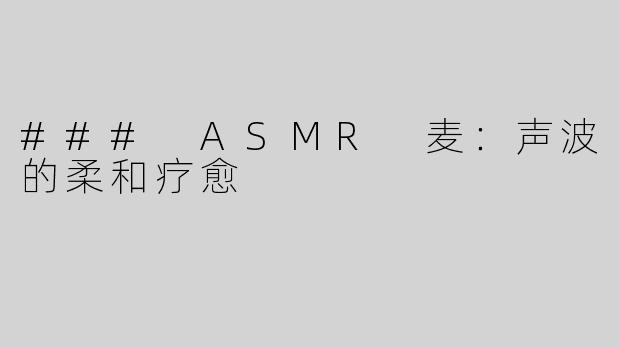 ### ASMR 麦：声波的柔和疗愈