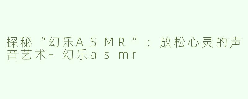 探秘“幻乐ASMR”：放松心灵的声音艺术-幻乐asmr
