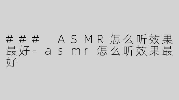 ### ASMR怎么听效果最好-asmr怎么听效果最好
