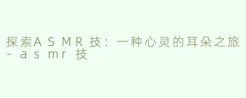 探索ASMR技：一种心灵的耳朵之旅-asmr技