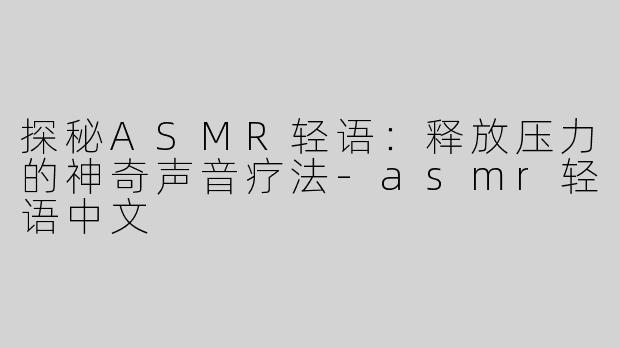 探秘ASMR轻语：释放压力的神奇声音疗法-asmr轻语中文
