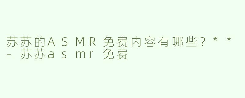 苏苏的ASMR免费内容有哪些？**