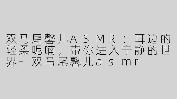 双马尾馨儿ASMR：耳边的轻柔呢喃，带你进入宁静的世界-双马尾馨儿asmr