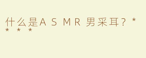 什么是ASMR男采耳？****