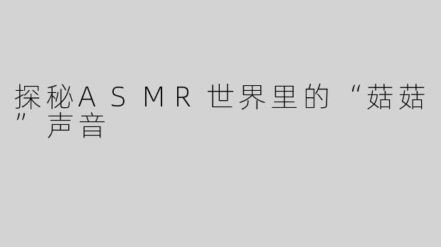 探秘ASMR世界里的“菇菇”声音