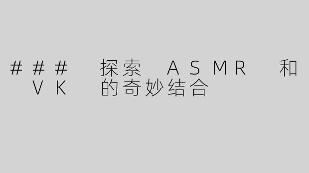 ### 探索 ASMR 和 VK 的奇妙结合