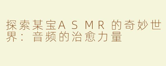 探索某宝ASMR的奇妙世界：音频的治愈力量