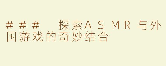### 探索ASMR与外国游戏的奇妙结合
