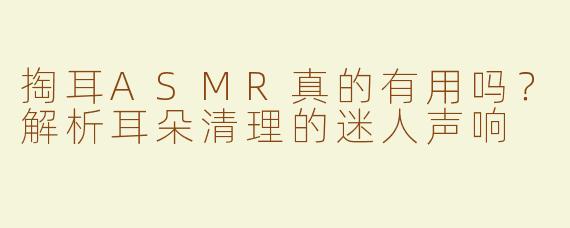掏耳ASMR真的有用吗？解析耳朵清理的迷人声响
