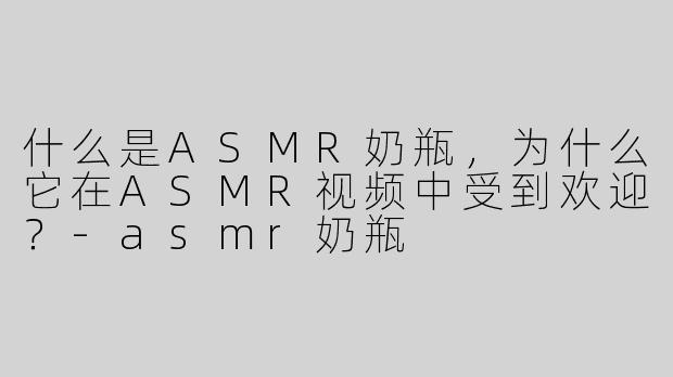 什么是ASMR奶瓶，为什么它在ASMR视频中受到欢迎？