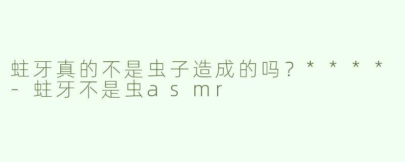 蛀牙真的不是虫子造成的吗？****