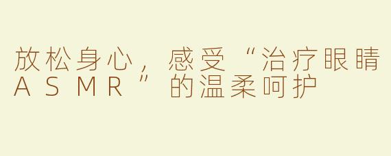 放松身心，感受“治疗眼睛ASMR”的温柔呵护
