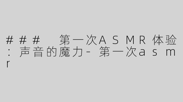 ### 第一次ASMR体验：声音的魔力
