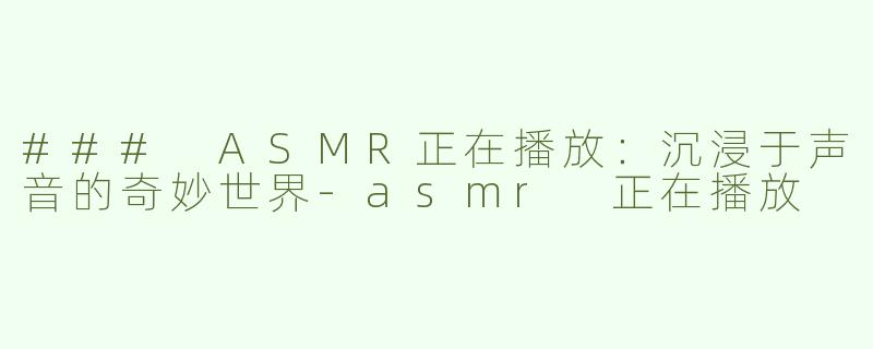 ### ASMR正在播放：沉浸于声音的奇妙世界-asmr 正在播放