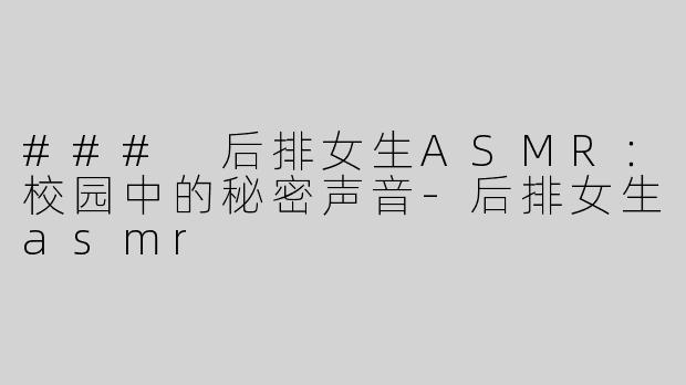 ### 后排女生ASMR：校园中的秘密声音