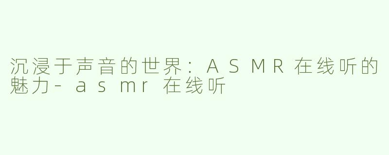 沉浸于声音的世界：ASMR在线听的魅力-asmr在线听
