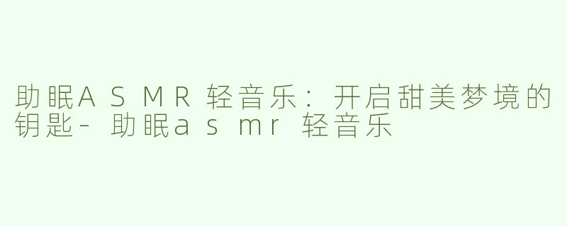 助眠ASMR轻音乐：开启甜美梦境的钥匙-助眠asmr轻音乐