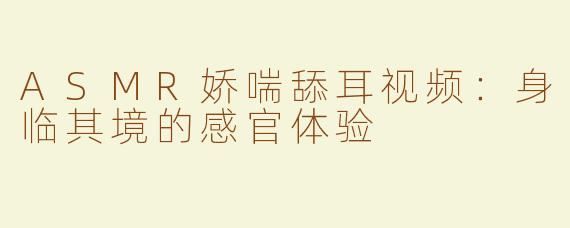 ASMR娇喘舔耳视频：身临其境的感官体验