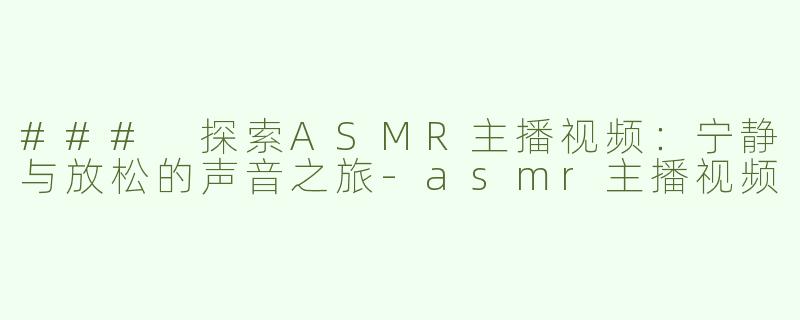 ### 探索ASMR主播视频：宁静与放松的声音之旅-asmr主播视频