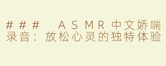 ### ASMR中文娇喘录音：放松心灵的独特体验