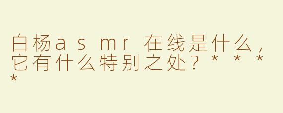 白杨asmr在线是什么，它有什么特别之处？****