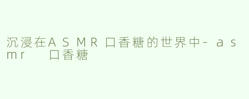 沉浸在ASMR口香糖的世界中-asmr 口香糖