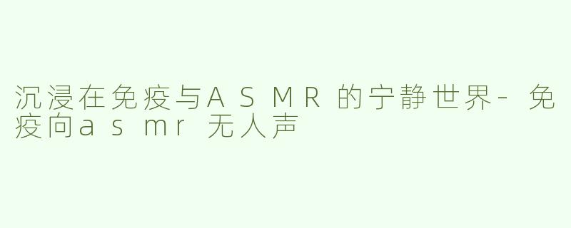 沉浸在免疫与ASMR的宁静世界-免疫向asmr无人声