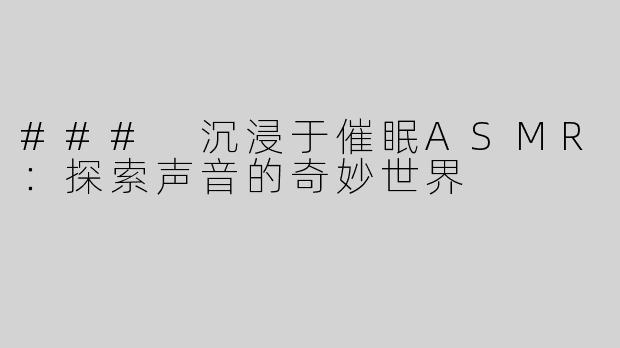 ### 沉浸于催眠ASMR：探索声音的奇妙世界