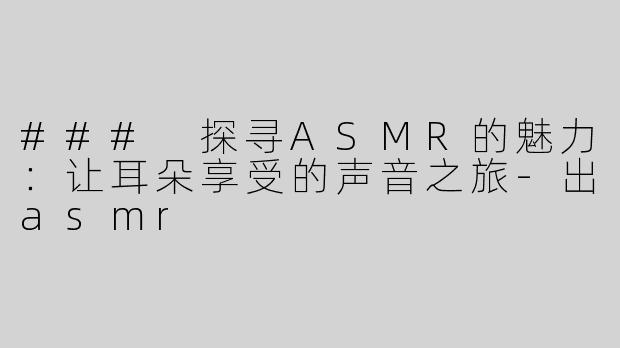 ### 探寻ASMR的魅力：让耳朵享受的声音之旅-出asmr