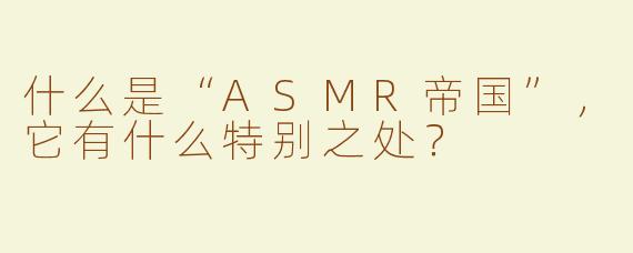 什么是“ASMR帝国”，它有什么特别之处？