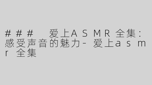 ### 爱上ASMR全集：感受声音的魅力