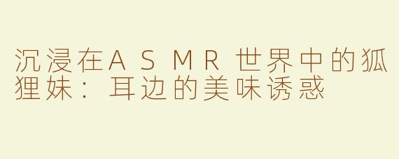 沉浸在ASMR世界中的狐狸妹：耳边的美味诱惑
