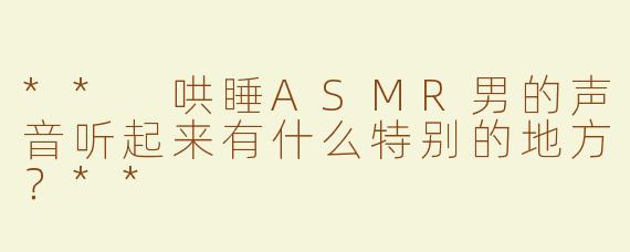 ** 哄睡ASMR男的声音听起来有什么特别的地方？**