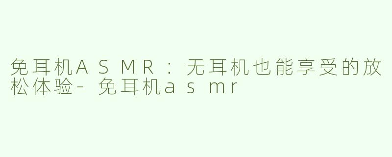 免耳机ASMR：无耳机也能享受的放松体验-免耳机asmr