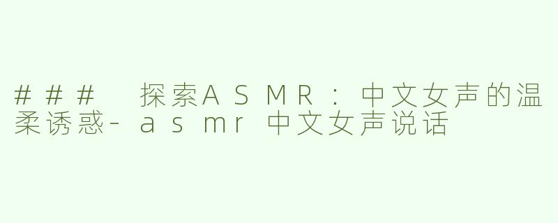### 探索ASMR：中文女声的温柔诱惑-asmr中文女声说话