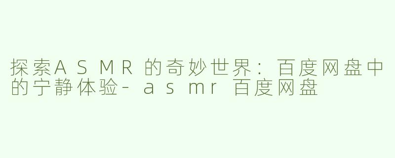 探索ASMR的奇妙世界：百度网盘中的宁静体验-asmr百度网盘