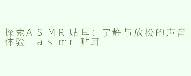 探索ASMR贴耳：宁静与放松的声音体验-asmr贴耳