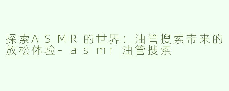 探索ASMR的世界：油管搜索带来的放松体验