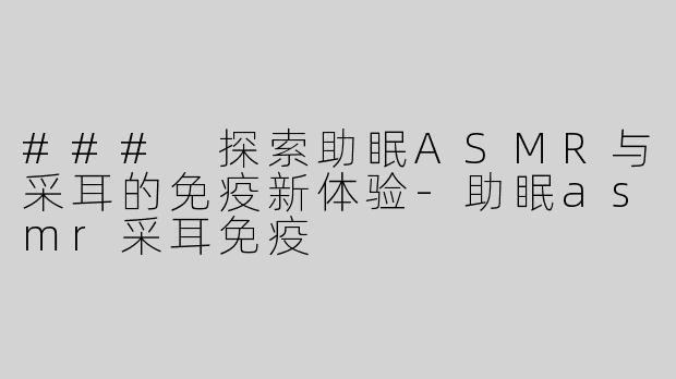 ### 探索助眠ASMR与采耳的免疫新体验