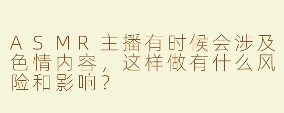 ASMR主播有时候会涉及色情内容，这样做有什么风险和影响？
