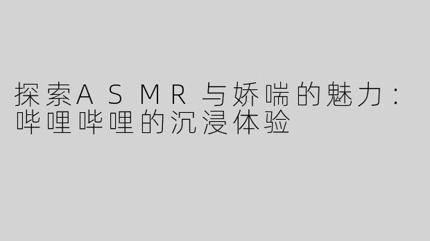 探索ASMR与娇喘的魅力：哔哩哔哩的沉浸体验