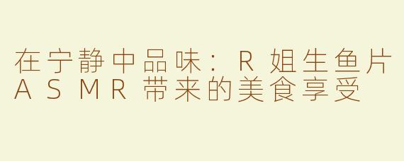 在宁静中品味：R姐生鱼片ASMR带来的美食享受