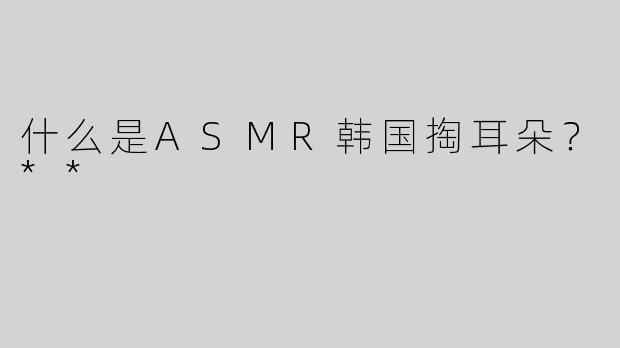 什么是ASMR韩国掏耳朵？**
